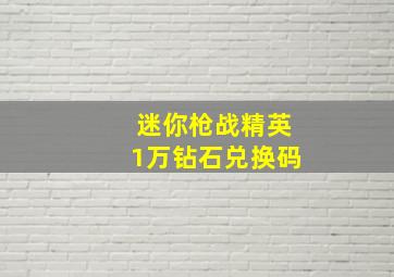 迷你枪战精英1万钻石兑换码