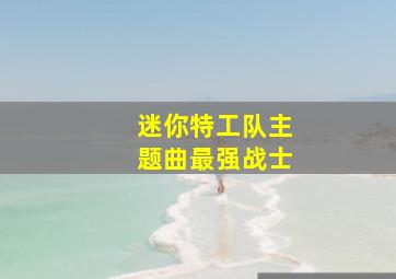 迷你特工队主题曲最强战士