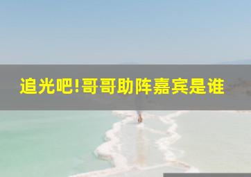 追光吧!哥哥助阵嘉宾是谁