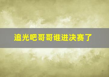 追光吧哥哥谁进决赛了