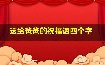 送给爸爸的祝福语四个字