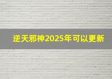 逆天邪神2025年可以更新