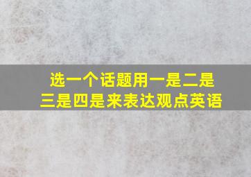 选一个话题用一是二是三是四是来表达观点英语