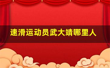 速滑运动员武大靖哪里人