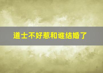 道士不好惹和谁结婚了