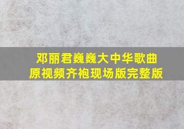 邓丽君巍巍大中华歌曲原视频齐袍现场版完整版