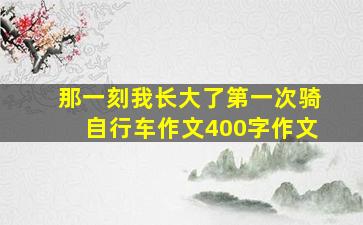 那一刻我长大了第一次骑自行车作文400字作文