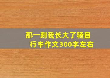 那一刻我长大了骑自行车作文300字左右