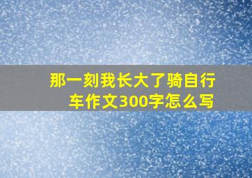 那一刻我长大了骑自行车作文300字怎么写