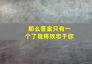 那么答案只有一个了我将效忠于你