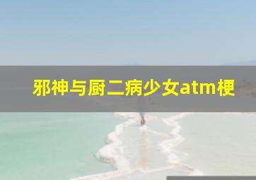 邪神与厨二病少女atm梗