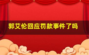 郭艾伦回应罚款事件了吗