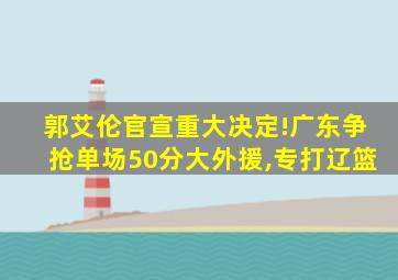 郭艾伦官宣重大决定!广东争抢单场50分大外援,专打辽篮