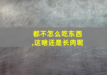 都不怎么吃东西,这啥还是长肉呢