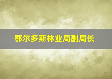 鄂尔多斯林业局副局长