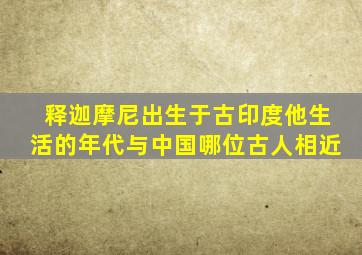 释迦摩尼出生于古印度他生活的年代与中国哪位古人相近