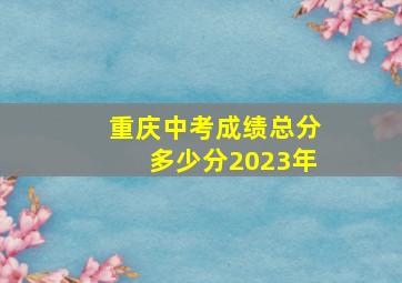 重庆中考成绩总分多少分2023年