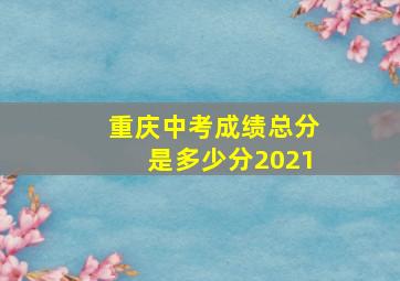 重庆中考成绩总分是多少分2021