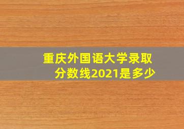 重庆外国语大学录取分数线2021是多少