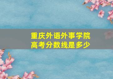 重庆外语外事学院高考分数线是多少