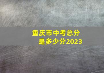 重庆市中考总分是多少分2023