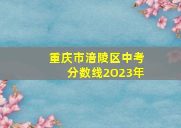 重庆市涪陵区中考分数线2O23年