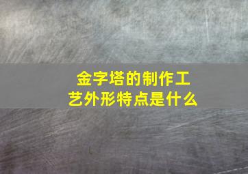 金字塔的制作工艺外形特点是什么