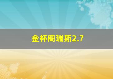 金杯阁瑞斯2.7