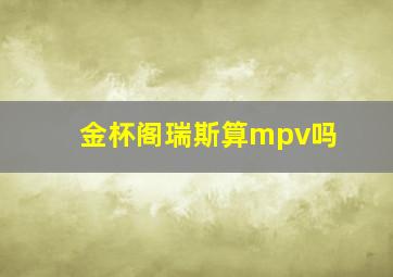 金杯阁瑞斯算mpv吗