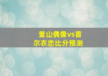 釜山偶像vs首尔衣恋比分预测