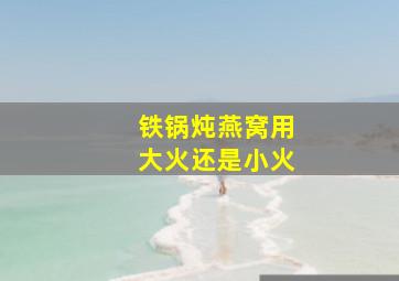 铁锅炖燕窝用大火还是小火