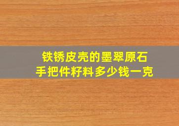 铁锈皮壳的墨翠原石手把件籽料多少钱一克