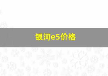 银河e5价格