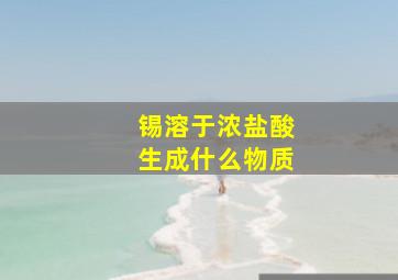 锡溶于浓盐酸生成什么物质