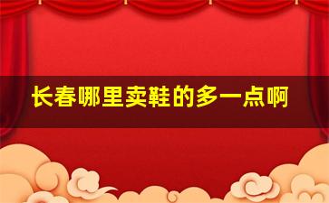 长春哪里卖鞋的多一点啊