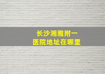 长沙湘雅附一医院地址在哪里