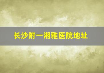 长沙附一湘雅医院地址