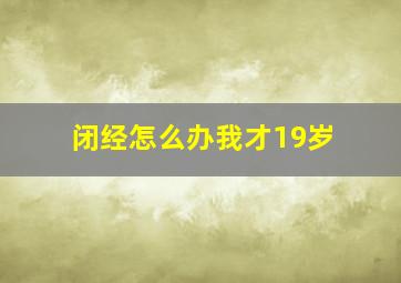 闭经怎么办我才19岁