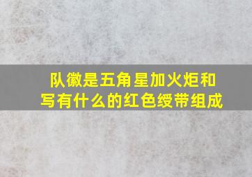 队徽是五角星加火炬和写有什么的红色绶带组成