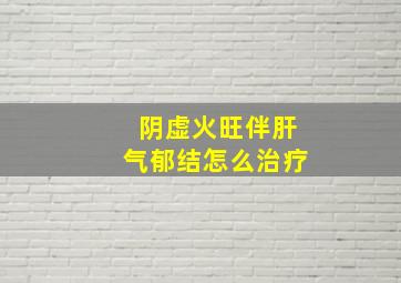 阴虚火旺伴肝气郁结怎么治疗