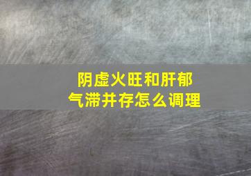 阴虚火旺和肝郁气滞并存怎么调理