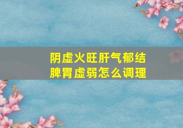 阴虚火旺肝气郁结脾胃虚弱怎么调理