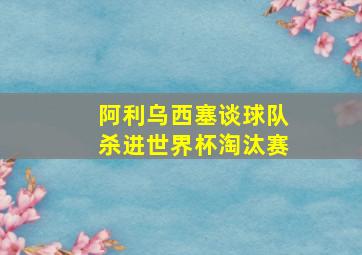 阿利乌西塞谈球队杀进世界杯淘汰赛