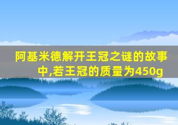 阿基米德解开王冠之谜的故事中,若王冠的质量为450g