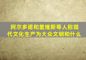 阿尔多诺和里维斯等人称现代文化生产为大众文明和什么