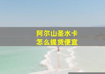 阿尔山圣水卡怎么提货便宜