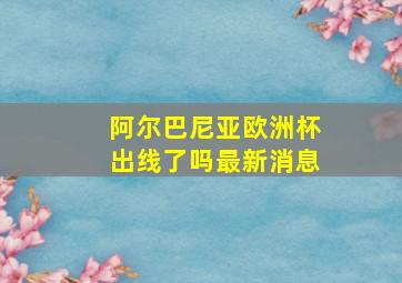 阿尔巴尼亚欧洲杯出线了吗最新消息