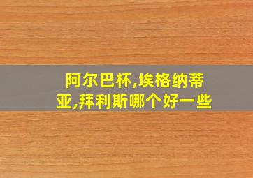 阿尔巴杯,埃格纳蒂亚,拜利斯哪个好一些