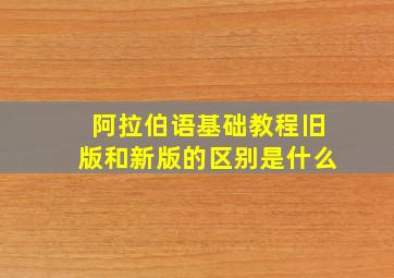 阿拉伯语基础教程旧版和新版的区别是什么