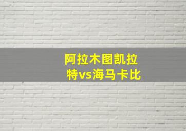 阿拉木图凯拉特vs海马卡比